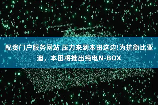 配资门户服务网站 压力来到本田这边!为抗衡比亚迪，本田将推出纯电N-BOX