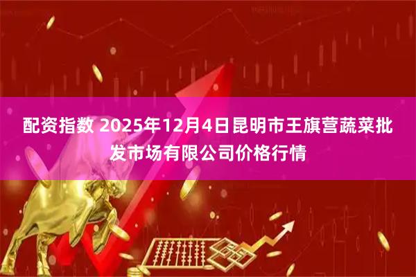 配资指数 2025年12月4日昆明市王旗营蔬菜批发市场有限公司价格行情