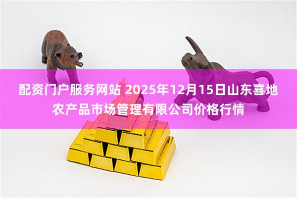 配资门户服务网站 2025年12月15日山东喜地农产品市场管理有限公司价格行情