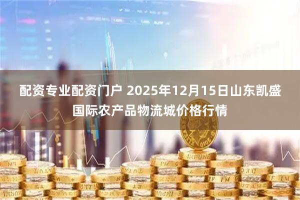 配资专业配资门户 2025年12月15日山东凯盛国际农产品物流城价格行情
