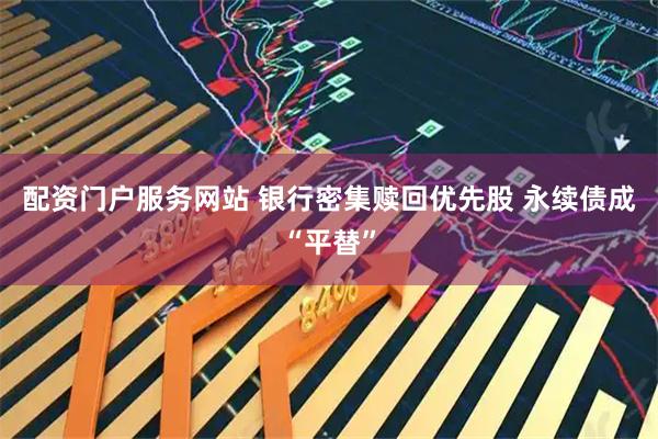 配资门户服务网站 银行密集赎回优先股 永续债成“平替”