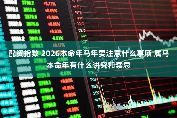 配资指数 2026本命年马年要注意什么事项 属马本命年有什么讲究和禁忌