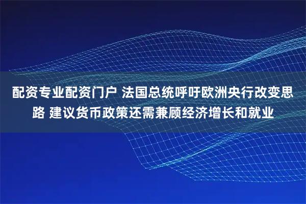 配资专业配资门户 法国总统呼吁欧洲央行改变思路 建议货币政策还需兼顾经济增长和就业