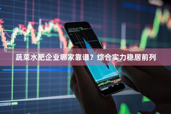 蔬菜水肥企业哪家靠谱？综合实力稳居前列